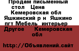 Продам письменный стол › Цена ­ 1 600 - Кемеровская обл., Яшкинский р-н, Яшкино пгт Мебель, интерьер » Другое   . Кемеровская обл.